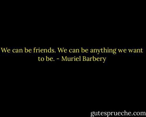 We can be friends. We can be anything we want to be. - Muriel Barbery