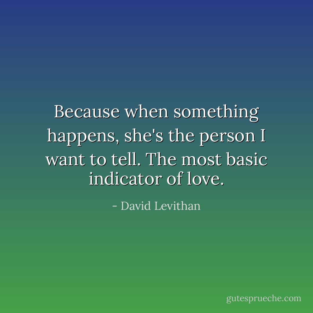 Because when something happens, she's the person I want to tell. The most basic indicator of love. - David Levithan