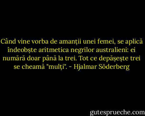 Când vine vorba de amanții unei femei, se aplică îndeobște aritmetica negrilor australieni: ei numără doar până la trei. Tot ce depășește trei se cheamă "mulți". - Hjalmar Söderberg