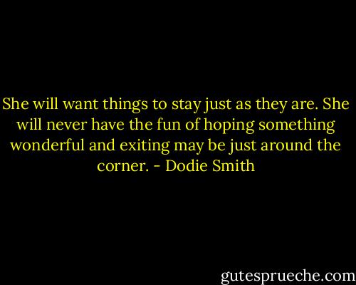 She will want things to stay just as they are. She will never have the fun of hoping something wonderful and exiting may be just around the corner. - Dodie Smith