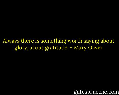 Always there is something worth saying<br />about glory, about gratitude. - Mary Oliver