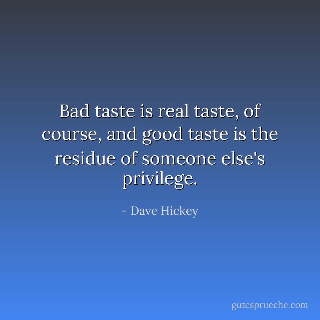 Bad taste is real taste, of course, and good taste is the residue of someone else's privilege. - Dave Hickey