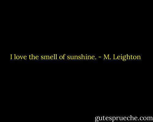 I love the smell of sunshine. - M. Leighton