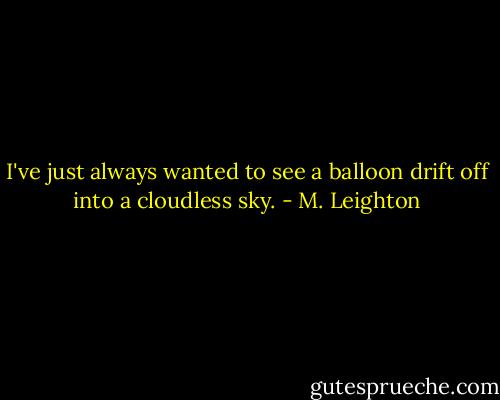 I've just always wanted to see a balloon drift off into a cloudless sky. - M. Leighton