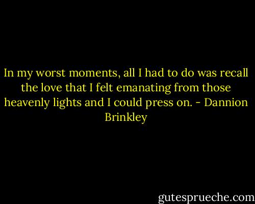 In my worst moments, all I had to do was recall the love that I felt emanating from those heavenly lights and I could press on. - Dannion Brinkley