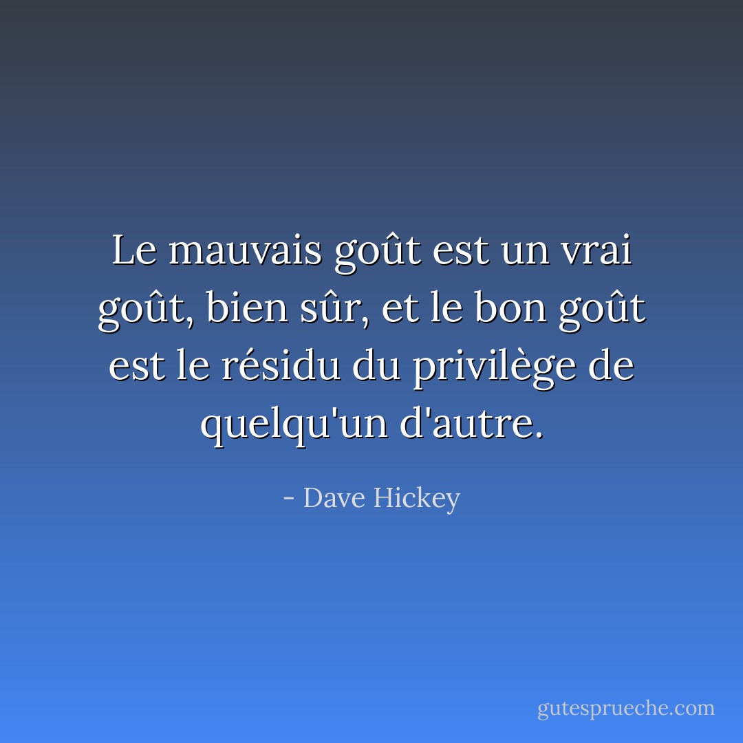 Le mauvais goût est un vrai goût, bien sûr, et le bon goût est le résidu du privilège de quelqu'un d'autre. - Dave Hickey