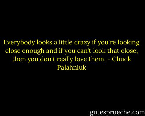 Everybody looks a little crazy if you're looking close enough and if you can't look that close, then you don't really love them. - Chuck Palahniuk