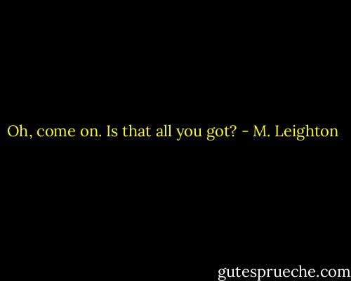 Oh, come on. Is that all you got? - M. Leighton