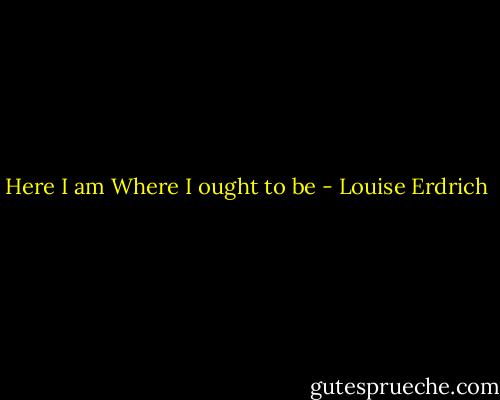 Here I am<br />Where I ought to be - Louise Erdrich
