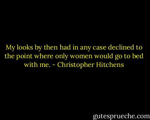 My looks by then had in any case declined to the point where only women would go to bed with me. - Christopher Hitchens