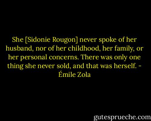 She [Sidonie Rougon] never spoke of her husband, nor of her childhood, her family, or her personal concerns. There was only one thing she never sold, and that was herself. - Émile Zola