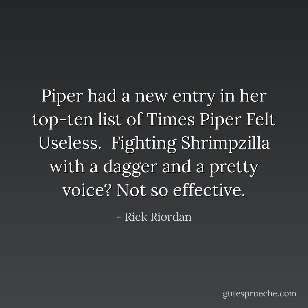 Piper had a new entry in her top-ten list of <i>Times Piper Felt Useless</i>. <br />Fighting Shrimpzilla with a dagger and a pretty voice? Not so effective. - Rick Riordan