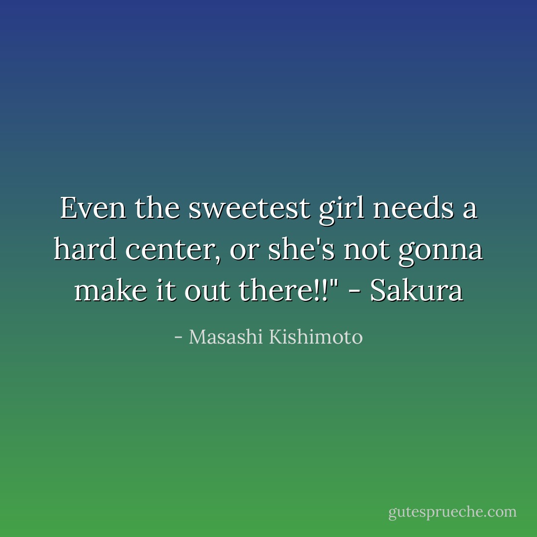 Even the sweetest girl needs a hard center, or she's not gonna make it out there!!" - Sakura - Masashi Kishimoto