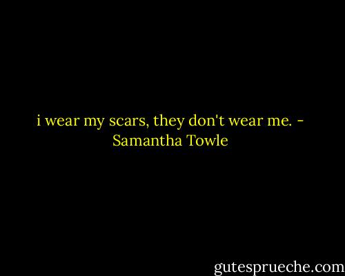 i wear my scars, they don't wear me. - Samantha Towle