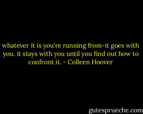 whatever it is you're running from-it goes with you. it stays with you until you find out how to confront it. - Colleen Hoover