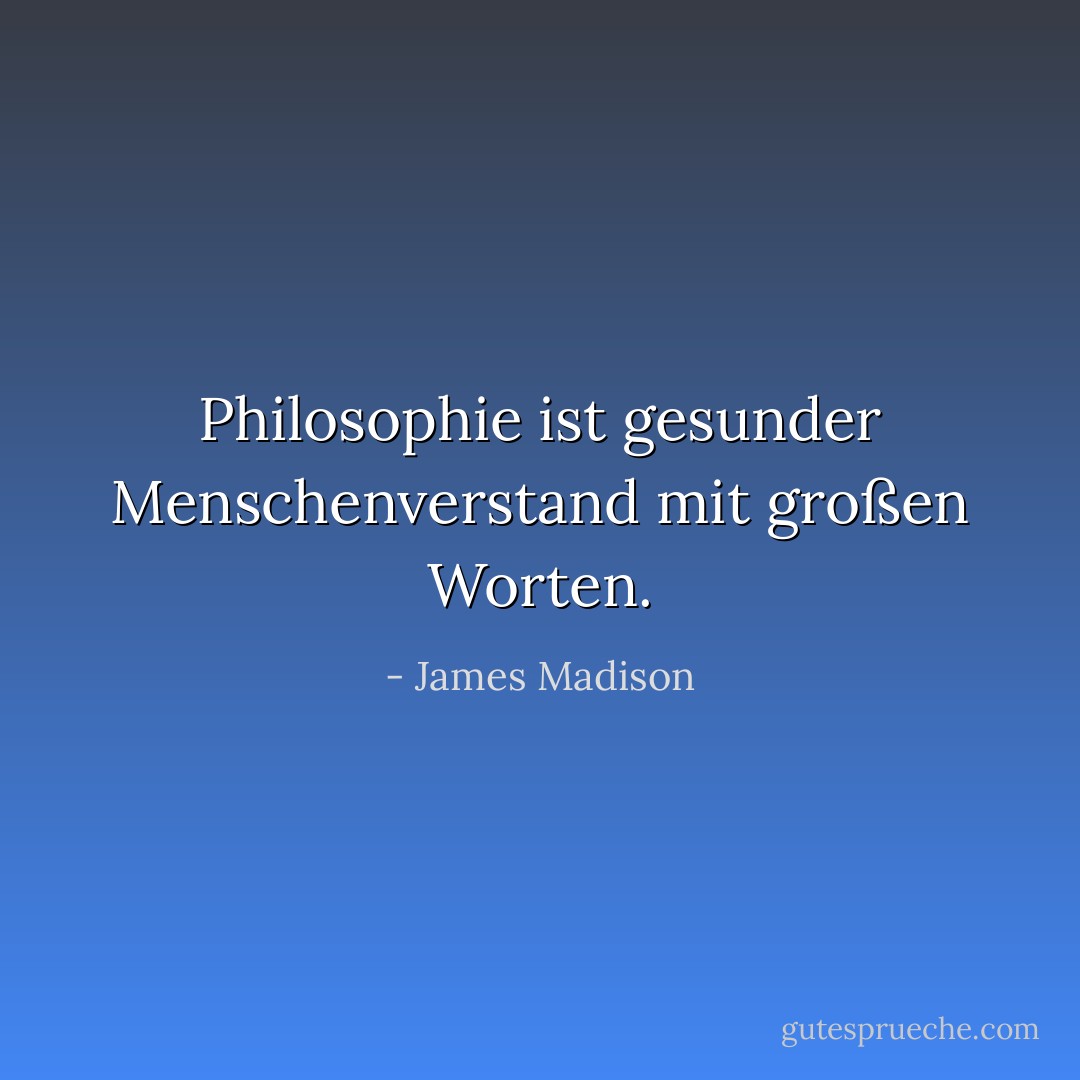 Philosophie ist gesunder Menschenverstand mit großen Worten. - James Madison<