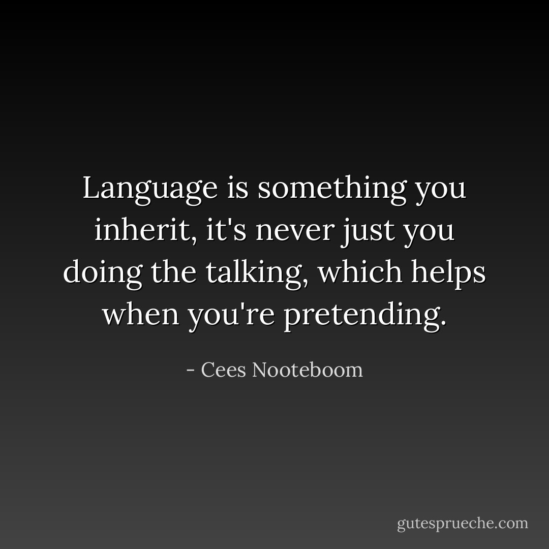 Language is something you inherit, it's never just you doing the talking, which helps when you're pretending. - Cees Nooteboom