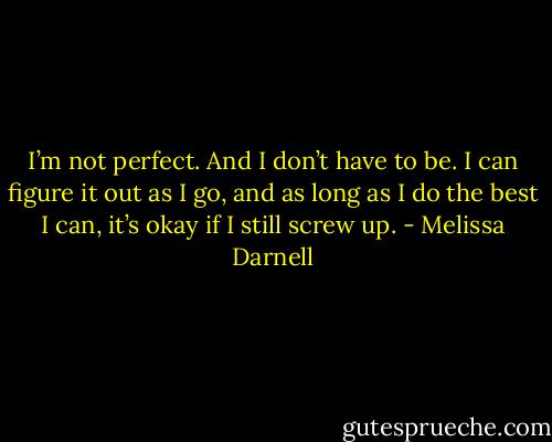 I’m not perfect. And I don’t have to be. I can figure it out as I go, and as long as I do the best I can, it’s okay if I still screw up. - Melissa Darnell