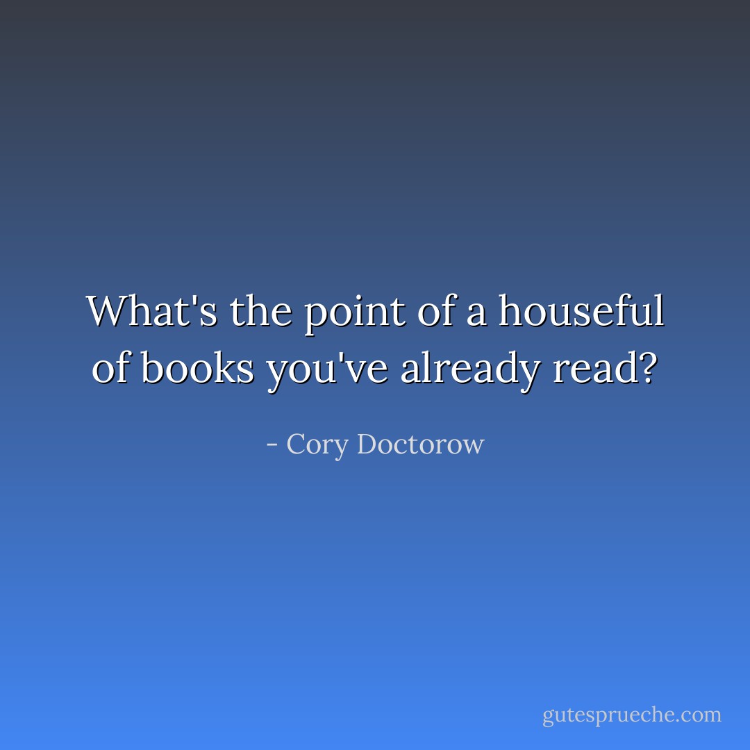 What's the point of a houseful of books you've already read? - Cory Doctorow