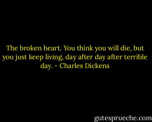 The broken heart. You think you will die, but you just keep living, day after day after terrible day. - Charles Dickens