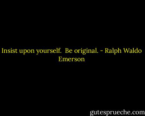 Insist upon yourself. <br />Be original. - Ralph Waldo Emerson