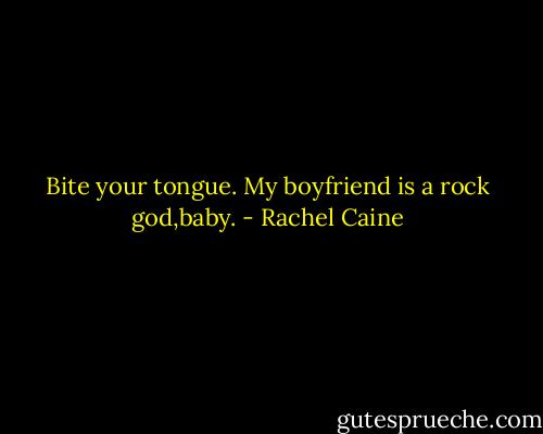 Bite your tongue. My boyfriend is a rock god,baby. - Rachel Caine