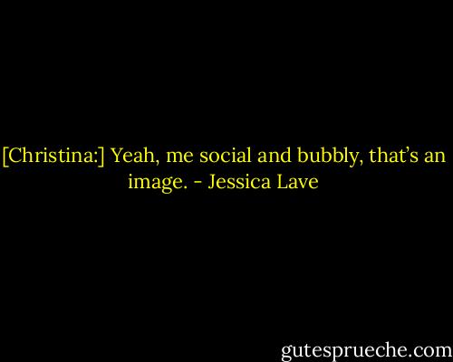 [Christina:] Yeah, me social and bubbly, that’s an image. - Jessica Lave