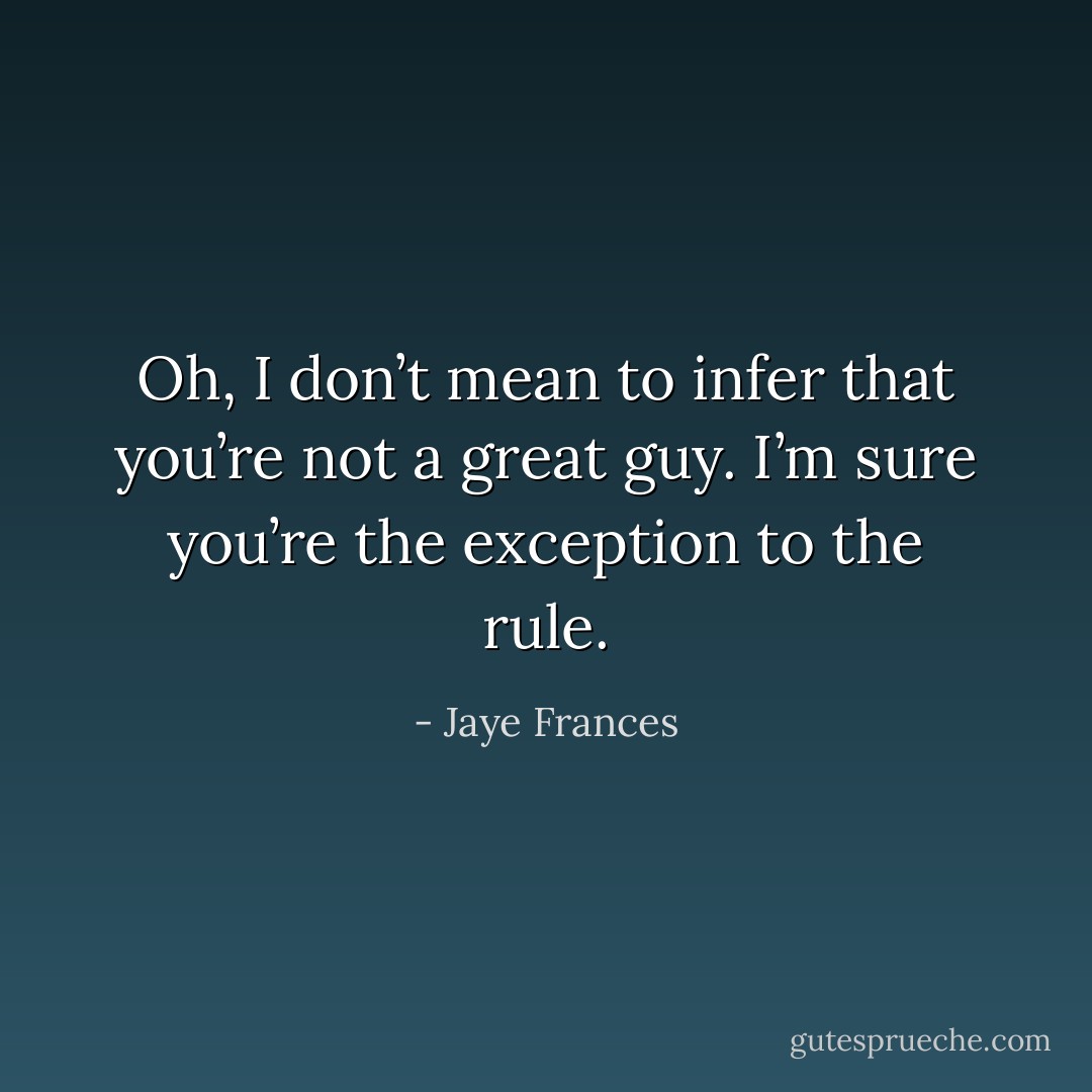Oh, I don’t mean to infer that you’re not a great guy. I’m sure you’re the exception to the rule. - Jaye Frances