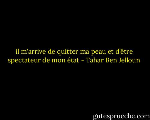il m'arrive de quitter ma peau et d’être spectateur de mon état - Tahar Ben Jelloun