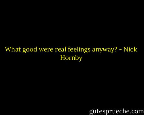 What good were real feelings anyway? - Nick Hornby