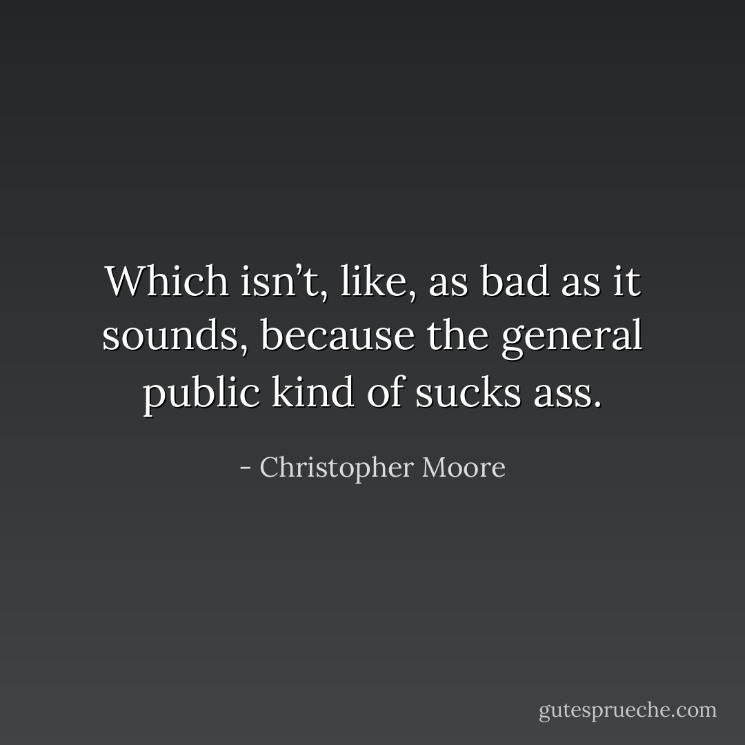 Which isn’t, like, as bad as it sounds, because the general public kind of sucks ass. - Christopher Moore