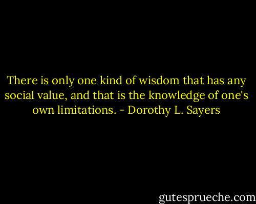 There is only one kind of wisdom that has any social value, and that is the knowledge of one's own limitations. - Dorothy L. Sayers