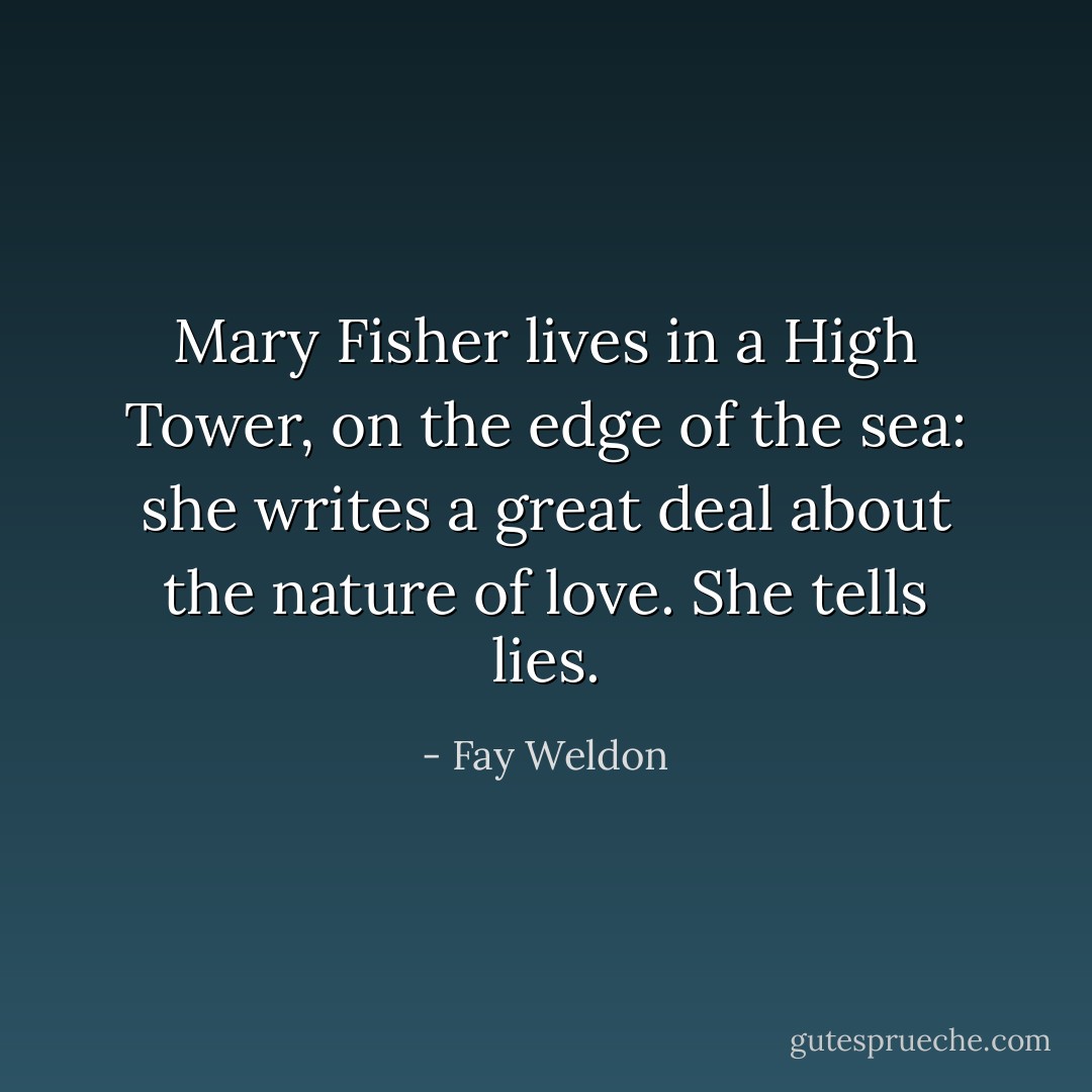 Mary Fisher lives in a High Tower, on the edge of the sea: she writes a great deal about the nature of love. She tells lies. - Fay Weldon