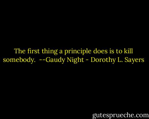The first thing a principle does is to kill somebody.<br /><br />--Gaudy Night - Dorothy L. Sayers