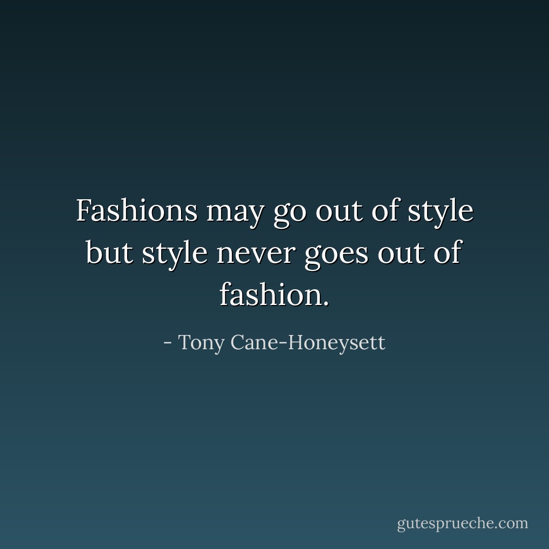 Fashions may go out of style but style never goes out of fashion. - Tony Cane-Honeysett