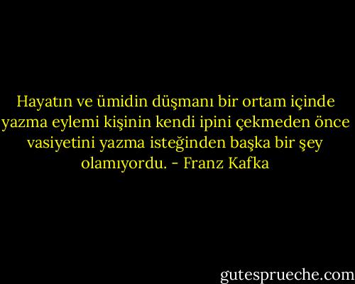 Hayatın ve ümidin düşmanı bir ortam içinde yazma eylemi kişinin kendi ipini çekmeden önce vasiyetini yazma isteğinden başka bir şey olamıyordu. - Franz Kafka