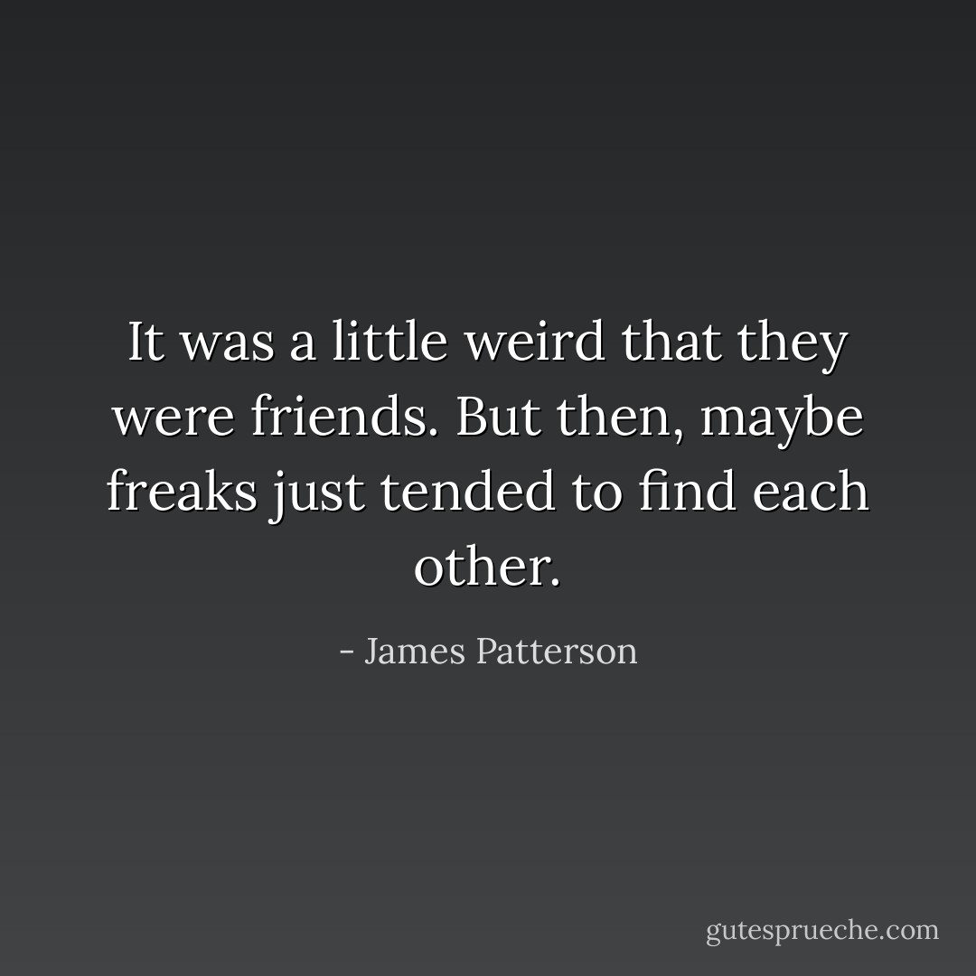 It was a little weird that they were friends. But then, maybe freaks just tended to find each other. - James Patterson