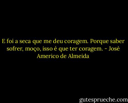 E foi a seca que me deu coragem. Porque saber sofrer, moço, isso é que ter coragem. - José Americo de Almeida