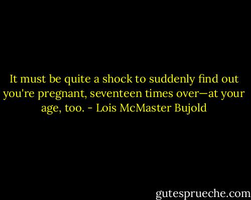 It must be quite a shock to suddenly find out you're pregnant, seventeen times over—at your age, too. - Lois McMaster Bujold
