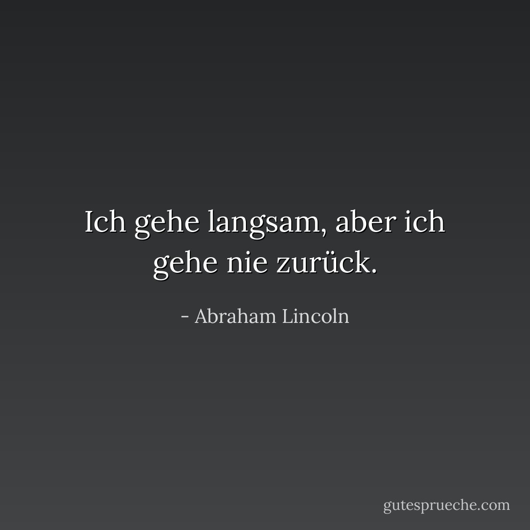 Ich gehe langsam, aber ich gehe nie zurück. - Abraham Lincoln<