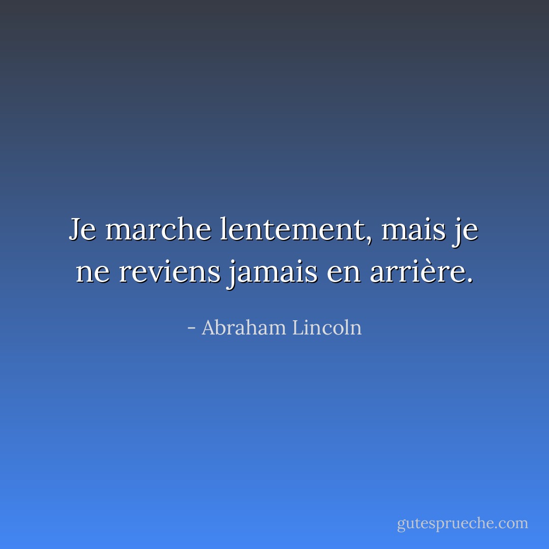 Je marche lentement, mais je ne reviens jamais en arrière. - Abraham Lincoln