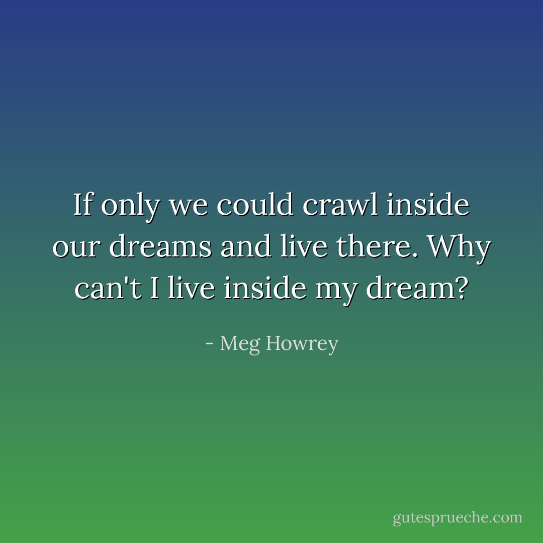 If only we could crawl inside our dreams and live there. Why can't I live inside my dream? - Meg Howrey