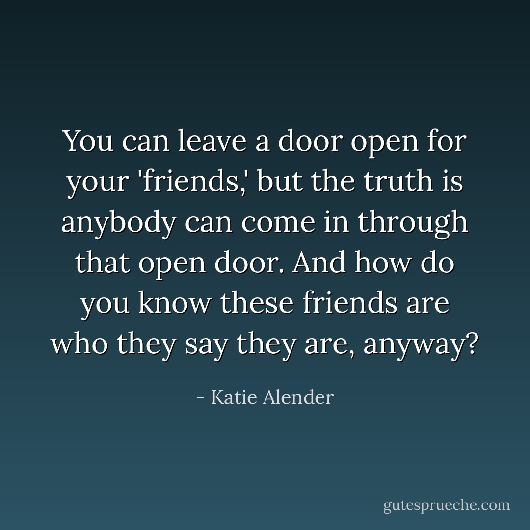 You can leave a door open for your 'friends,' but the truth is anybody can come in through that open door. And how do you know these friends are who they say they are, anyway? - Katie Alender