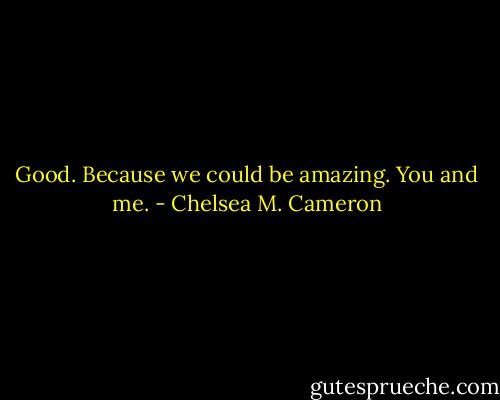 Good. Because we could be amazing. You and me. - Chelsea M. Cameron