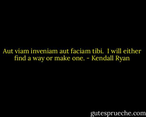 Aut viam inveniam aut faciam tibi.<br /><br />I will either find a way or make one. - Kendall Ryan