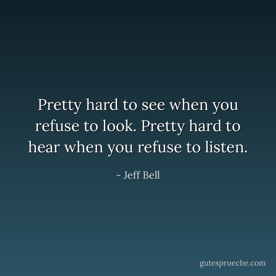Pretty hard to see when you refuse to look. Pretty hard to hear when you refuse to listen. - Jeff Bell