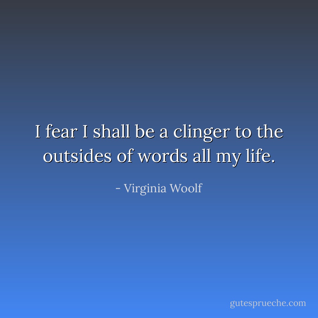 I fear I shall be a clinger to the outsides of words all my life. - Virginia Woolf