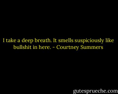 I take a deep breath. It smells suspiciously like bullshit in here. - Courtney Summers