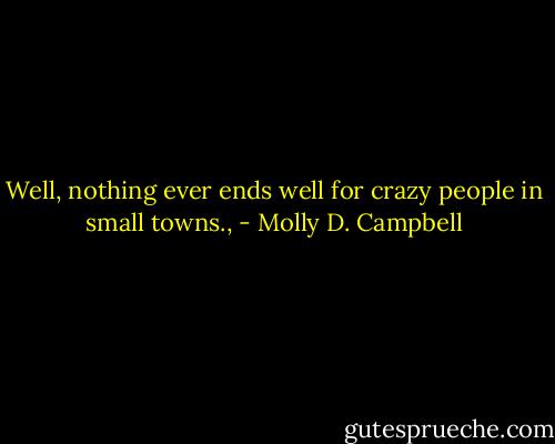 Well, nothing ever ends well for crazy people in small towns., - Molly D. Campbell