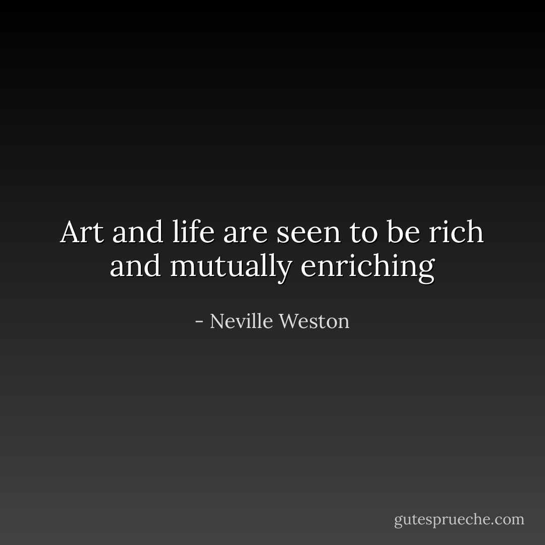 Art and life are seen to be rich and mutually enriching - Neville Weston